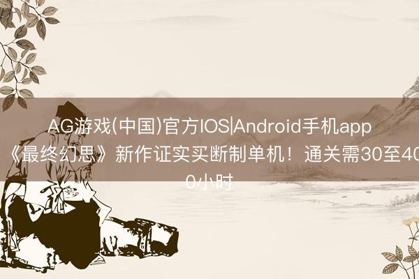 AG游戏(中国)官方IOS|Android手机app下载 《最终幻思》新作证实买断制单机！通关需30至40小时