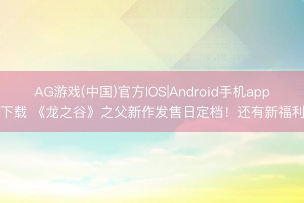 AG游戏(中国)官方IOS|Android手机app下载 《龙之谷》之父新作发售日定档！还有新福利