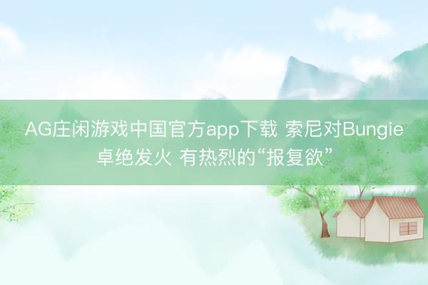 AG庄闲游戏中国官方app下载 索尼对Bungie卓绝发火 有热烈的“报复欲”