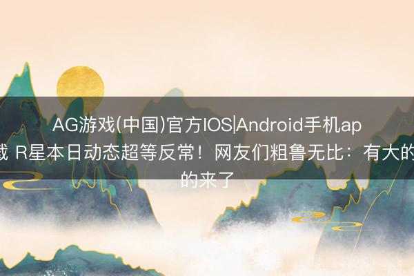 AG游戏(中国)官方IOS|Android手机app下载 R星本日动态超等反常！网友们粗鲁无比：有大的来了