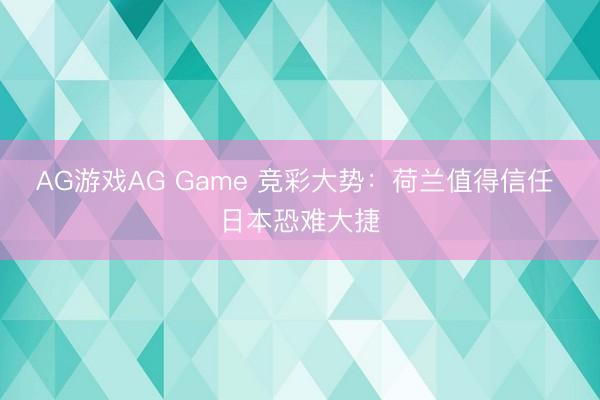 AG游戏AG Game 竞彩大势:荷兰值得信任 日本恐难大捷