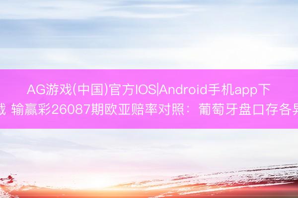 AG游戏(中国)官方IOS|Android手机app下载 输赢彩26087期欧亚赔率对照：葡萄牙盘口存各异