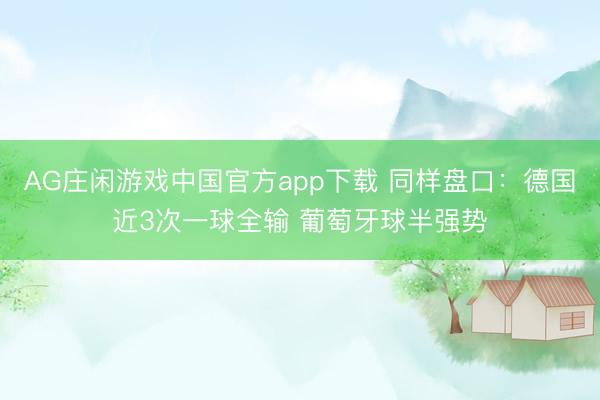 AG庄闲游戏中国官方app下载 同样盘口:德国近3次一球全输 葡萄牙球半强势