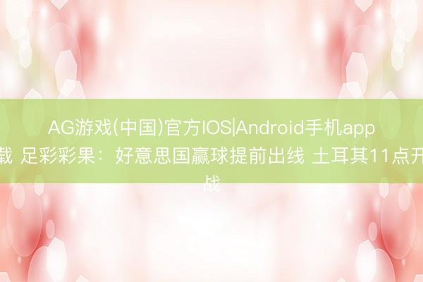 AG游戏(中国)官方IOS|Android手机app下载 足彩彩果:好意思国赢球提前出线 土耳其11点开战