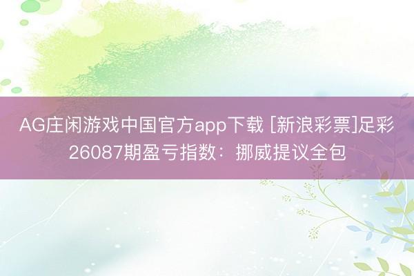 AG庄闲游戏中国官方app下载 [新浪彩票]足彩26087期盈亏指数：挪威提议全包