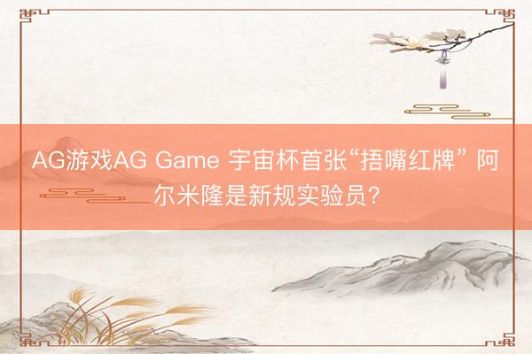 AG游戏AG Game 宇宙杯首张“捂嘴红牌” 阿尔米隆是新规实验员?