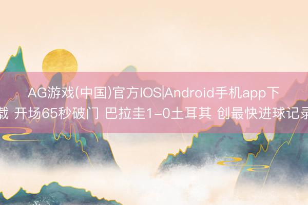 AG游戏(中国)官方IOS|Android手机app下载 开场65秒破门 巴拉圭1-0土耳其 创最快进球记录