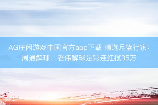 AG庄闲游戏中国官方app下载 精选足篮行家:周通解球、老伟解球足彩连红揽35万