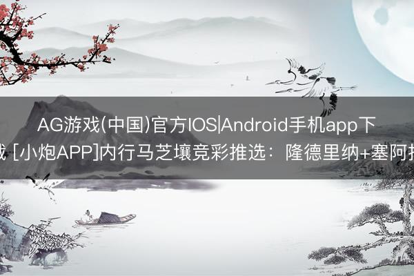 AG游戏(中国)官方IOS|Android手机app下载 [小炮APP]内行马芝壤竞彩推选：隆德里纳+塞阿拉