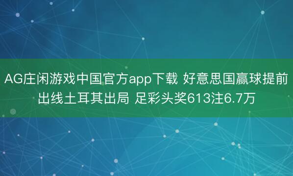 AG庄闲游戏中国官方app下载 好意思国赢球提前出线土耳其出局 足彩头奖613注6.7万