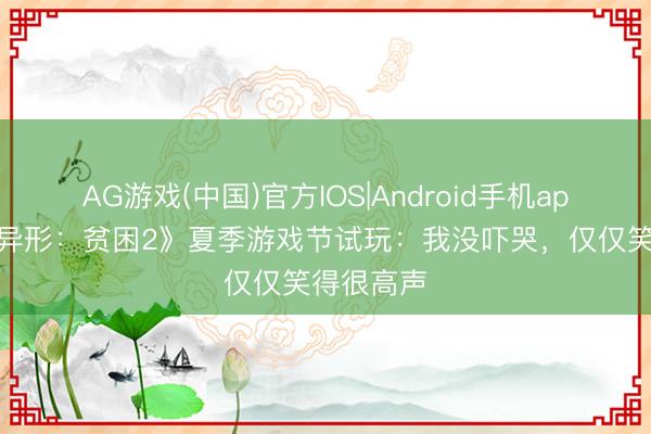 AG游戏(中国)官方IOS|Android手机app下载 《异形:贫困2》夏季游戏节试玩:我没吓哭,仅仅笑得很高声