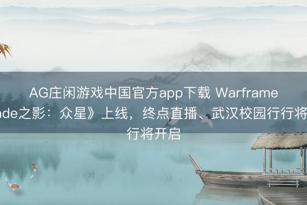 AG庄闲游戏中国官方app下载 Warframe《Jade之影:众星》上线,终点直播、武汉校园行行将开启