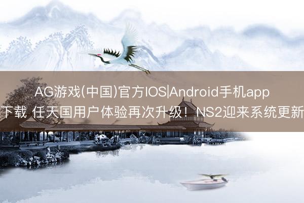 AG游戏(中国)官方IOS|Android手机app下载 任天国用户体验再次升级!NS2迎来系统更新