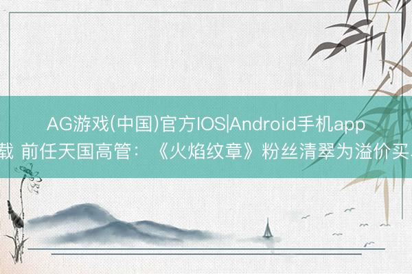 AG游戏(中国)官方IOS|Android手机app下载 前任天国高管:《火焰纹章》粉丝清翠为溢价买单!