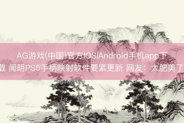 AG游戏(中国)官方IOS|Android手机app下载 闻明PS5手柄映射软件要紧更新 网友:太肥美了!