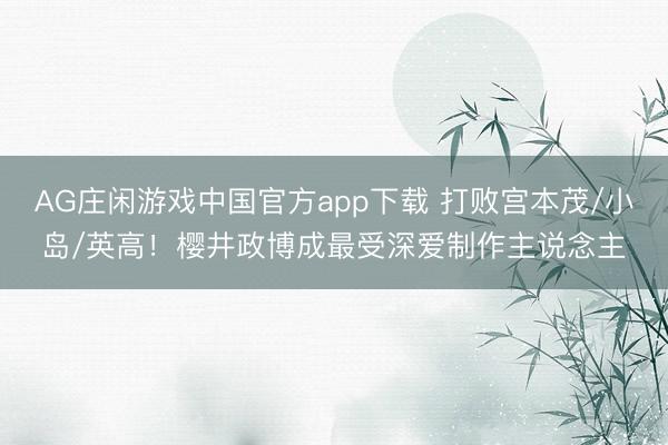 AG庄闲游戏中国官方app下载 打败宫本茂/小岛/英高!樱井政博成最受深爱制作主说念主